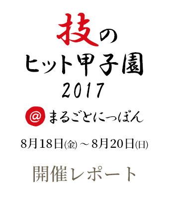 「技のヒット甲子園2017＠まるごとにっぽん」開催レポート