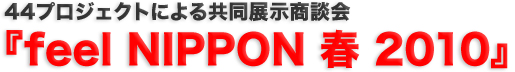 44プロジェクトによる共同展示商談会 『feel NIPPON 春 2010』